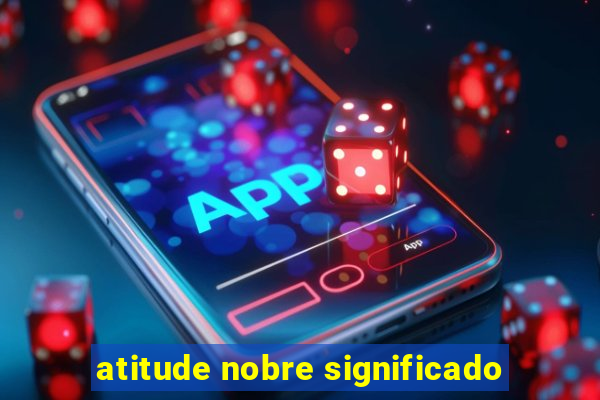 atitude nobre significado